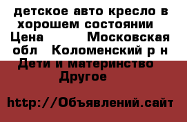 детское авто кресло в хорошем состоянии › Цена ­ 350 - Московская обл., Коломенский р-н Дети и материнство » Другое   